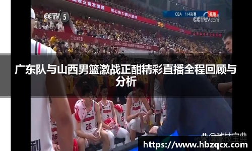 广东队与山西男篮激战正酣精彩直播全程回顾与分析