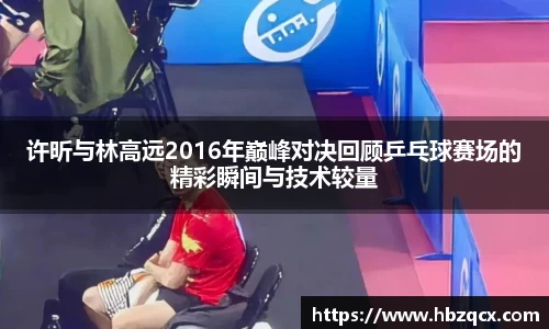 许昕与林高远2016年巅峰对决回顾乒乓球赛场的精彩瞬间与技术较量