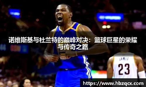 诺维斯基与杜兰特的巅峰对决：篮球巨星的荣耀与传奇之路