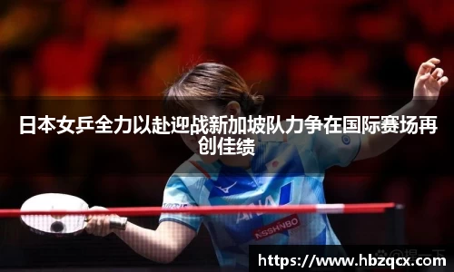 日本女乒全力以赴迎战新加坡队力争在国际赛场再创佳绩