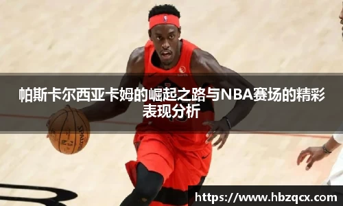 帕斯卡尔西亚卡姆的崛起之路与NBA赛场的精彩表现分析
